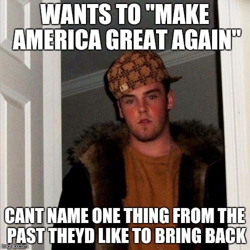 Scumbag Steve Meme | WANTS TO "MAKE AMERICA GREAT AGAIN"; CANT NAME ONE THING FROM THE PAST THEYD LIKE TO BRING BACK | image tagged in memes,scumbag steve | made w/ Imgflip meme maker