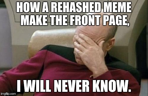 Purposefully rehashing memes is for the unimaginative. | HOW A REHASHED MEME MAKE THE FRONT PAGE, I WILL NEVER KNOW. | image tagged in memes,captain picard facepalm | made w/ Imgflip meme maker