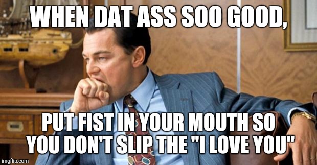 leonardo biting fist | WHEN DAT ASS SOO GOOD, PUT FIST IN YOUR MOUTH SO YOU DON'T SLIP THE "I LOVE YOU" | image tagged in leonardo biting fist | made w/ Imgflip meme maker