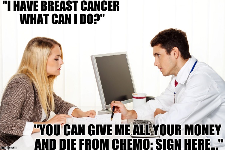 TOXIC MEDICINE... | "I HAVE BREAST CANCER WHAT CAN I DO?"; "YOU CAN GIVE ME ALL YOUR MONEY AND DIE FROM CHEMO: SIGN HERE..." | image tagged in memes,reality check | made w/ Imgflip meme maker