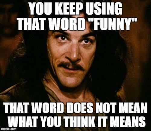 You keep using that word | YOU KEEP USING THAT WORD "FUNNY"; THAT WORD DOES NOT MEAN WHAT YOU THINK IT MEANS | image tagged in you keep using that word,AdviceAnimals | made w/ Imgflip meme maker