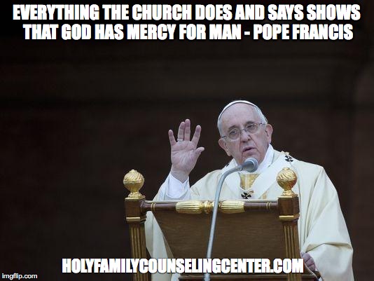 Just Sayin' Pope | EVERYTHING THE CHURCH DOES AND SAYS SHOWS THAT GOD HAS MERCY FOR MAN - POPE FRANCIS; HOLYFAMILYCOUNSELINGCENTER.COM | image tagged in just sayin' pope | made w/ Imgflip meme maker