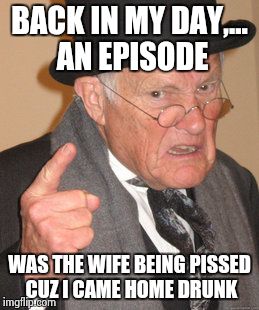 Back In My Day Meme | BACK IN MY DAY,... AN EPISODE WAS THE WIFE BEING PISSED CUZ I CAME HOME DRUNK | image tagged in memes,back in my day | made w/ Imgflip meme maker