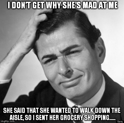 Confused Man | I DON'T GET WHY SHE'S MAD AT ME; SHE SAID THAT SHE WANTED TO WALK DOWN THE AISLE, SO I SENT HER GROCERY SHOPPING..... | image tagged in confused,confused man,confusion | made w/ Imgflip meme maker