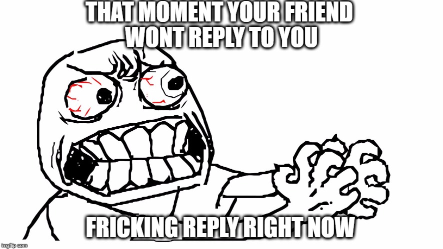 angry meme face | THAT MOMENT YOUR FRIEND WONT REPLY TO YOU; FRICKING REPLY RIGHT NOW | image tagged in angry meme face | made w/ Imgflip meme maker