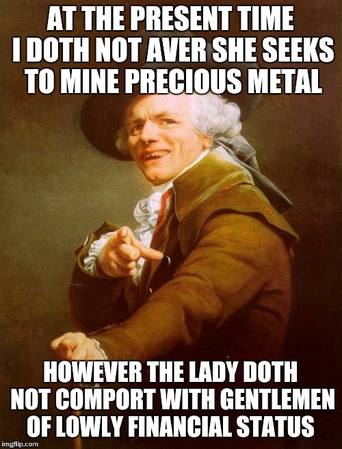Joseph Ducreux Meme | AT THE PRESENT TIME I DOTH NOT AVER SHE SEEKS TO MINE PRECIOUS METAL; HOWEVER THE LADY DOTH NOT COMPORT WITH GENTLEMEN OF LOWLY FINANCIAL STATUS | image tagged in memes,joseph ducreux | made w/ Imgflip meme maker