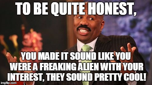 Steve Harvey Meme | TO BE QUITE HONEST, YOU MADE IT SOUND LIKE YOU WERE A FREAKING ALIEN WITH YOUR INTEREST, THEY SOUND PRETTY COOL! | image tagged in memes,steve harvey | made w/ Imgflip meme maker