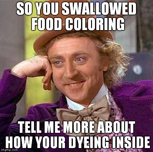 Creepy Condescending Wonka | SO YOU SWALLOWED FOOD COLORING; TELL ME MORE ABOUT HOW YOUR DYEING INSIDE | image tagged in memes,creepy condescending wonka | made w/ Imgflip meme maker