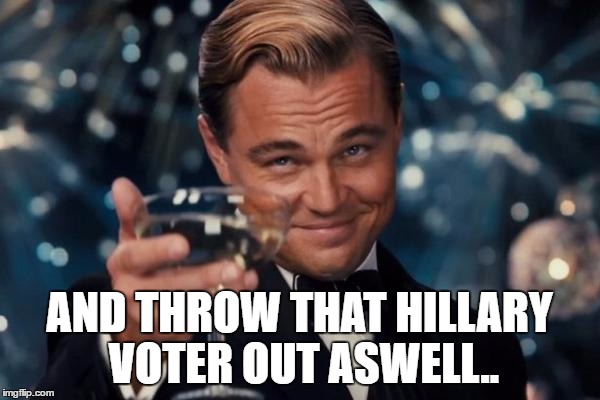 Leonardo Dicaprio Cheers Meme | AND THROW THAT HILLARY VOTER OUT ASWELL.. | image tagged in memes,leonardo dicaprio cheers | made w/ Imgflip meme maker