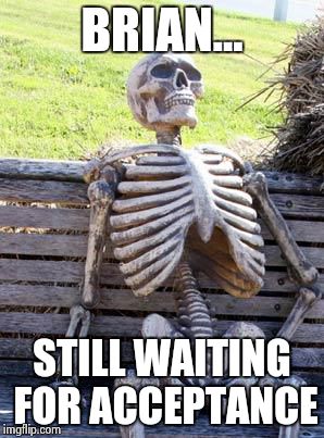 Waiting Skeleton Meme | BRIAN... STILL WAITING FOR ACCEPTANCE | image tagged in memes,waiting skeleton | made w/ Imgflip meme maker