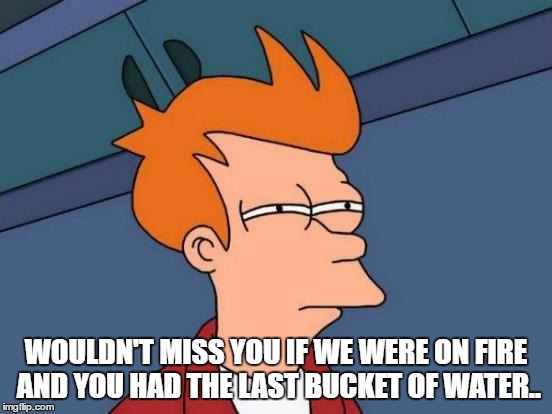 Futurama Fry Meme | WOULDN'T MISS YOU IF WE WERE ON FIRE AND YOU HAD THE LAST BUCKET OF WATER.. | image tagged in memes,futurama fry | made w/ Imgflip meme maker