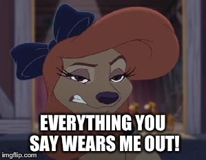 Everything You Say Wears Me Out! | EVERYTHING YOU SAY WEARS ME OUT! | image tagged in dixie means business,memes,disney,the fox and the hound 2,reba mcentire,dog | made w/ Imgflip meme maker