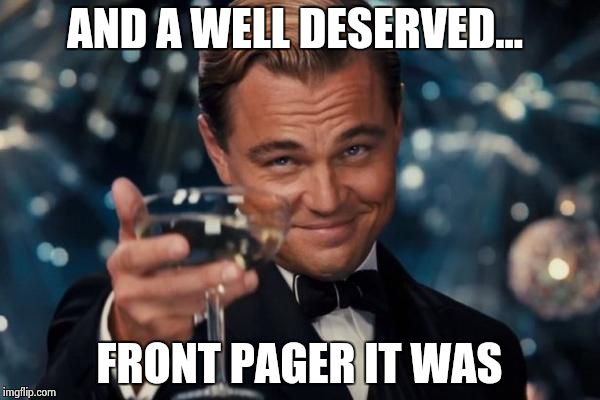 Leonardo Dicaprio Cheers Meme | AND A WELL DESERVED... FRONT PAGER IT WAS | image tagged in memes,leonardo dicaprio cheers | made w/ Imgflip meme maker