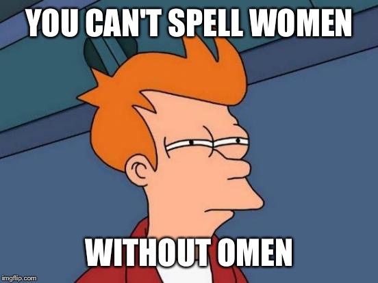 It's a sign of things to come! | YOU CAN'T SPELL WOMEN; WITHOUT OMEN | image tagged in memes,futurama fry,funny,women | made w/ Imgflip meme maker