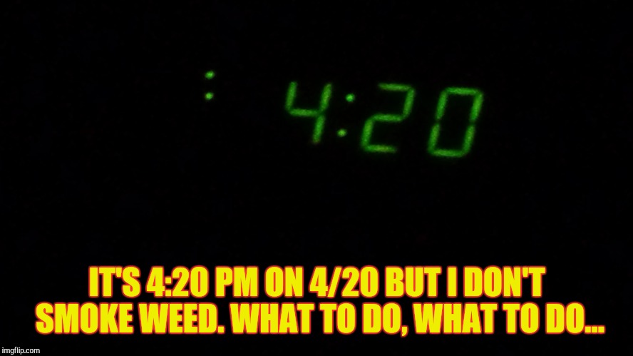 Non-weed smokers matter | IT'S 4:20 PM ON 4/20 BUT I DON'T SMOKE WEED. WHAT TO DO, WHAT TO DO... | image tagged in 420 | made w/ Imgflip meme maker