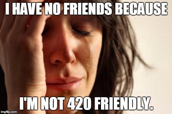 First World Problems | I HAVE NO FRIENDS BECAUSE; I'M NOT 420 FRIENDLY. | image tagged in memes,first world problems | made w/ Imgflip meme maker