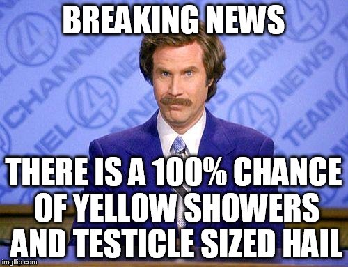 BREAKING NEWS THERE IS A 100% CHANCE OF YELLOW SHOWERS AND TESTICLE SIZED HAIL | made w/ Imgflip meme maker