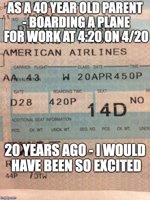AS A 40 YEAR OLD PARENT - BOARDING A PLANE FOR WORK AT 4:20 ON 4/20; 20 YEARS AGO - I WOULD HAVE BEEN SO EXCITED | made w/ Imgflip meme maker