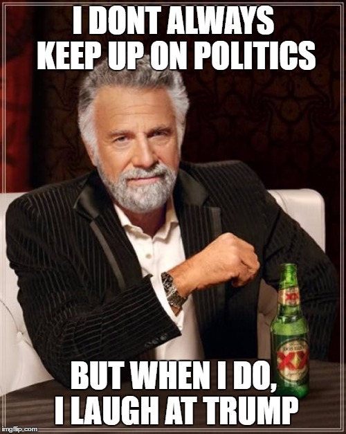 The Most Interesting Man In The World Meme | I DONT ALWAYS KEEP UP ON POLITICS; BUT WHEN I DO, I LAUGH AT TRUMP | image tagged in memes,the most interesting man in the world | made w/ Imgflip meme maker