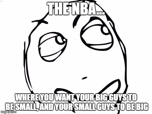 The NBA is moving in a weird direction... | THE NBA... WHERE YOU WANT YOUR BIG GUYS TO BE SMALL, AND YOUR SMALL GUYS TO BE BIG | image tagged in memes,question rage face,nba memes | made w/ Imgflip meme maker