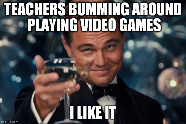 Leonardo Dicaprio Cheers Meme | TEACHERS BUMMING AROUND PLAYING VIDEO GAMES I LIKE IT | image tagged in memes,leonardo dicaprio cheers | made w/ Imgflip meme maker
