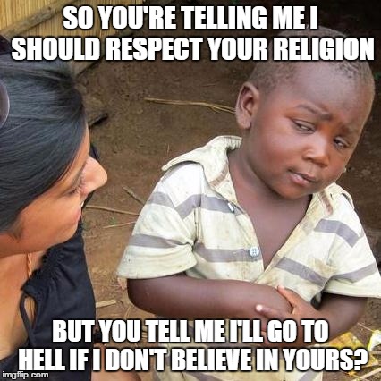 Third World Skeptical Kid | SO YOU'RE TELLING ME I SHOULD RESPECT YOUR RELIGION; BUT YOU TELL ME I'LL GO TO HELL IF I DON'T BELIEVE IN YOURS? | image tagged in memes,third world skeptical kid | made w/ Imgflip meme maker