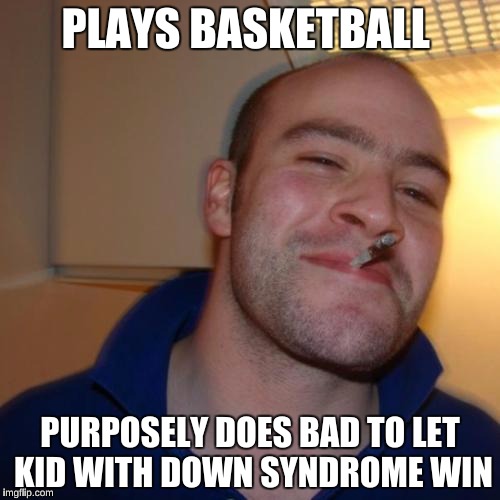 Good Guy Greg Meme | PLAYS BASKETBALL; PURPOSELY DOES BAD TO LET KID WITH DOWN SYNDROME WIN | image tagged in memes,good guy greg | made w/ Imgflip meme maker