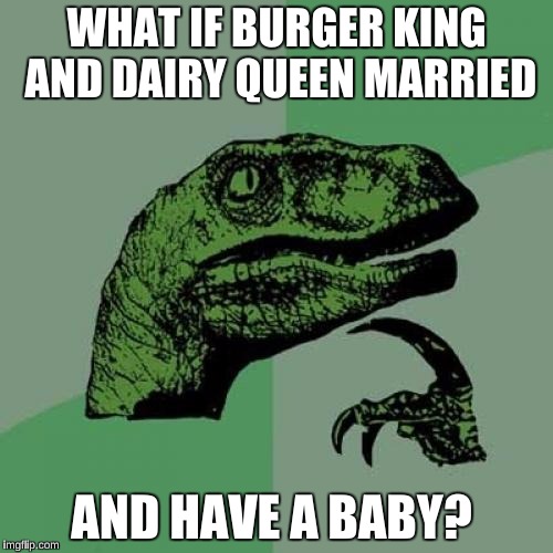 I always wondered how these two fast-food chains would relate to each other. | WHAT IF BURGER KING AND DAIRY QUEEN MARRIED; AND HAVE A BABY? | image tagged in memes,philosoraptor,burger king,fast food | made w/ Imgflip meme maker