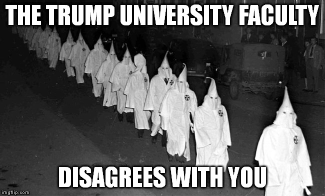 KKK | THE TRUMP UNIVERSITY FACULTY DISAGREES WITH YOU | image tagged in kkk | made w/ Imgflip meme maker