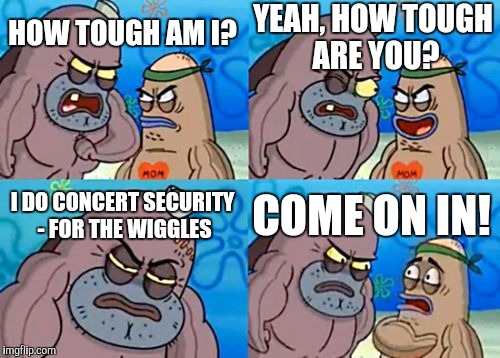 How Tough Are You | YEAH, HOW TOUGH ARE YOU? HOW TOUGH AM I? I DO CONCERT SECURITY - FOR THE WIGGLES; COME ON IN! | image tagged in memes,how tough are you | made w/ Imgflip meme maker