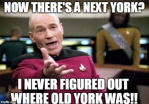 Picard Wtf Meme | NOW THERE'S A NEXT YORK? I NEVER FIGURED OUT WHERE OLD YORK WAS!! | image tagged in memes,picard wtf | made w/ Imgflip meme maker