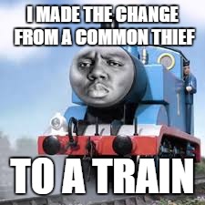 thomas is biggie smalls | I MADE THE CHANGE FROM A COMMON THIEF; TO A TRAIN | image tagged in thomas is biggie smalls | made w/ Imgflip meme maker
