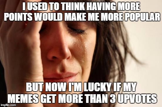 First World Problems | I USED TO THINK HAVING MORE POINTS WOULD MAKE ME MORE POPULAR; BUT NOW I'M LUCKY IF MY MEMES GET MORE THAN 3 UPVOTES | image tagged in memes,first world problems | made w/ Imgflip meme maker