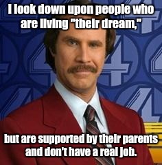 Ron Burgundy | I look down upon people who are living "their dream,"; but are supported by their parents and don't have a real job. | image tagged in ron burgundy | made w/ Imgflip meme maker