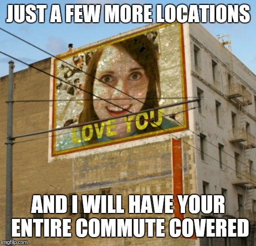 Overly Attached Girlfriend | JUST A FEW MORE LOCATIONS; AND I WILL HAVE YOUR ENTIRE COMMUTE COVERED | image tagged in overly attached girlfriend | made w/ Imgflip meme maker