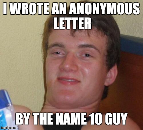 10 Guy Meme | I WROTE AN ANONYMOUS LETTER; BY THE NAME 10 GUY | image tagged in memes,10 guy | made w/ Imgflip meme maker