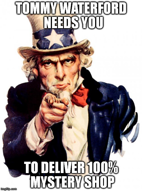 Uncle Sam | TOMMY WATERFORD  NEEDS YOU; TO DELIVER 100% MYSTERY SHOP | image tagged in memes,uncle sam | made w/ Imgflip meme maker
