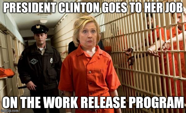 Hillary Jail | PRESIDENT CLINTON GOES TO HER JOB; ON THE WORK RELEASE PROGRAM | image tagged in hillary jail | made w/ Imgflip meme maker