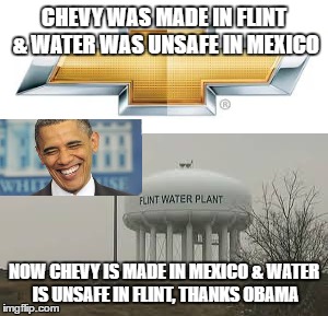 CHEVY WAS MADE IN FLINT & WATER WAS UNSAFE IN MEXICO; NOW CHEVY IS MADE IN MEXICO & WATER IS UNSAFE IN FLINT, THANKS OBAMA | image tagged in chevy sucks,obama,flint water,memes | made w/ Imgflip meme maker
