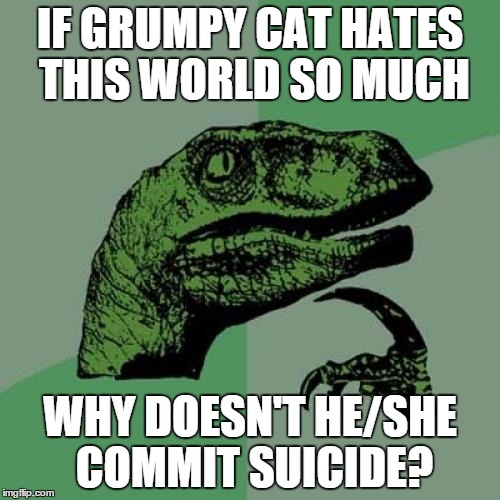 Philosoraptor Meme | IF GRUMPY CAT HATES THIS WORLD SO MUCH; WHY DOESN'T HE/SHE COMMIT SUICIDE? | image tagged in memes,philosoraptor | made w/ Imgflip meme maker