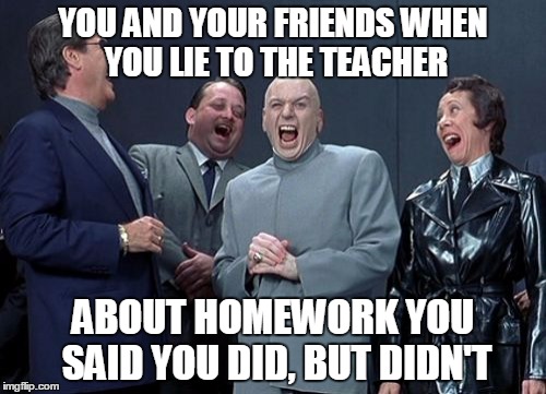 Laughing Villains Meme | YOU AND YOUR FRIENDS WHEN YOU LIE TO THE TEACHER; ABOUT HOMEWORK YOU SAID YOU DID, BUT DIDN'T | image tagged in memes,laughing villains | made w/ Imgflip meme maker