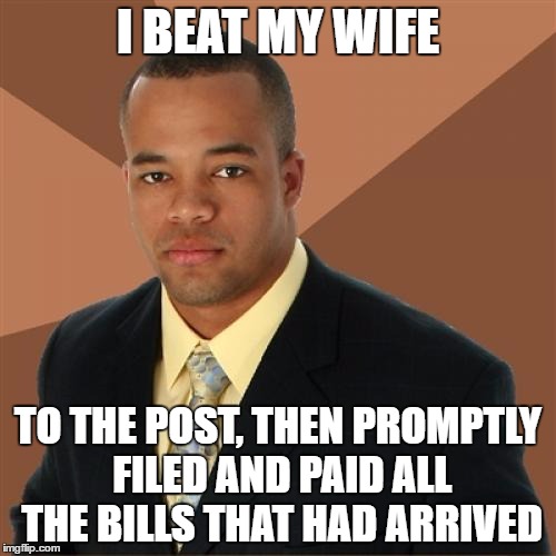 Successful Black Man | I BEAT MY WIFE; TO THE POST, THEN PROMPTLY FILED AND PAID ALL THE BILLS THAT HAD ARRIVED | image tagged in memes,successful black man | made w/ Imgflip meme maker
