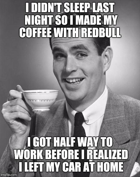 Man drinking coffee | I DIDN'T SLEEP LAST NIGHT SO I MADE MY COFFEE WITH REDBULL; I GOT HALF WAY TO WORK BEFORE I REALIZED I LEFT MY CAR AT HOME | image tagged in man drinking coffee | made w/ Imgflip meme maker