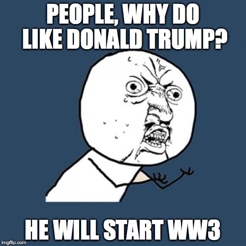 Y U No | PEOPLE, WHY DO LIKE DONALD TRUMP? HE WILL START WW3 | image tagged in memes,y u no | made w/ Imgflip meme maker