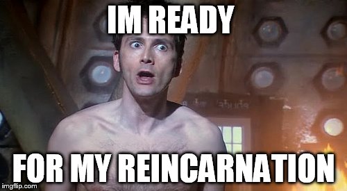 IM READY; FOR MY REINCARNATION | image tagged in david tennant | made w/ Imgflip meme maker