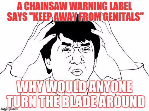 Jackie Chan WTF | A CHAINSAW WARNING LABEL SAYS "KEEP AWAY FROM GENITALS"; WHY WOULD ANYONE TURN THE BLADE AROUND | image tagged in memes,jackie chan wtf | made w/ Imgflip meme maker