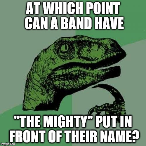 Is it sales? Critical acclaim? Longevity? Influence? | AT WHICH POINT CAN A BAND HAVE; "THE MIGHTY" PUT IN FRONT OF THEIR NAME? | image tagged in memes,philosoraptor,music,bands | made w/ Imgflip meme maker