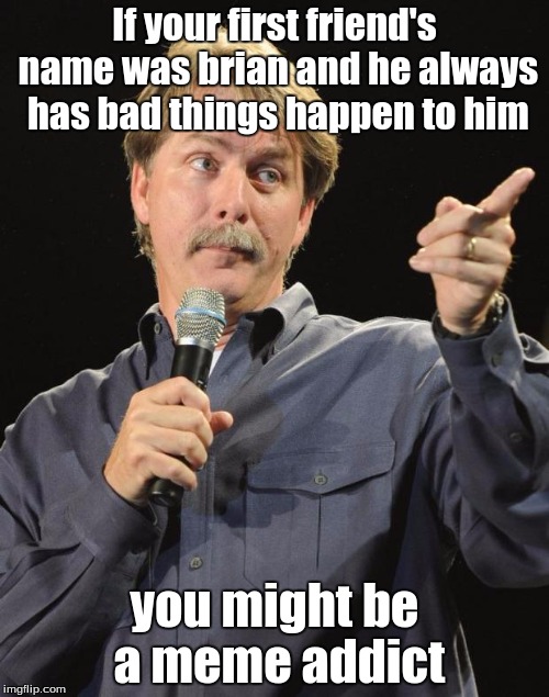 You might be a meme addict | If your first friend's name was brian and he always has bad things happen to him; you might be a meme addict | image tagged in jeff foxworthy,memes,meme addict | made w/ Imgflip meme maker