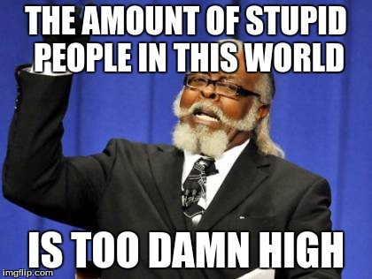 Too Damn High Meme | THE AMOUNT OF STUPID PEOPLE IN THIS WORLD; IS TOO DAMN HIGH | image tagged in memes,too damn high | made w/ Imgflip meme maker