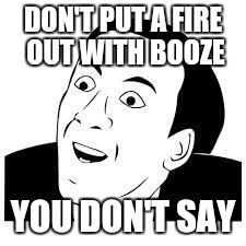 You dont say | DON'T PUT A FIRE OUT WITH BOOZE; YOU DON'T SAY | image tagged in you dont say | made w/ Imgflip meme maker